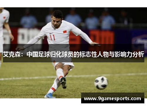 艾克森:中国足球归化球员的标志性人物与影响力分析 艾克森:中国足球归化球员的标志性人物与影响力分析