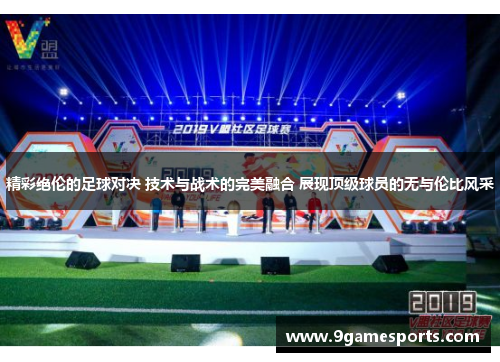 精彩绝伦的足球对决 技术与战术的完美融合 展现顶级球员的无与伦比风采