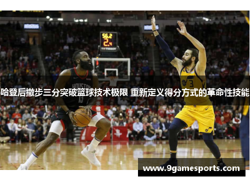 哈登后撤步三分突破篮球技术极限 重新定义得分方式的革命性技能 哈登后撤步三分突破篮球技术极限 重新定义得分方式的革命性技能