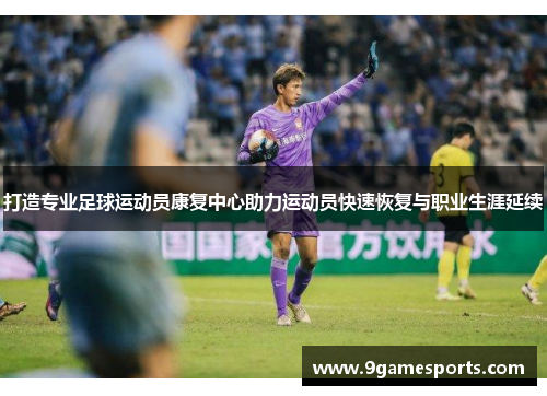 打造专业足球运动员康复中心助力运动员快速恢复与职业生涯延续 打造专业足球运动员康复中心助力运动员快速恢复与职业生涯延续