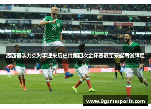 墨西哥队力克对手迎来历史性第四次金杯赛冠军荣耀再创辉煌 墨西哥队力克对手迎来历史性第四次金杯赛冠军荣耀再创辉煌