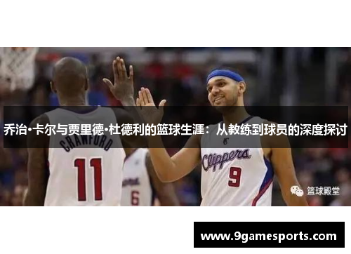 乔治·卡尔与贾里德·杜德利的篮球生涯:从教练到球员的深度探讨 乔治·卡尔与贾里德·杜德利的篮球生涯:从教练到球员的深度探讨