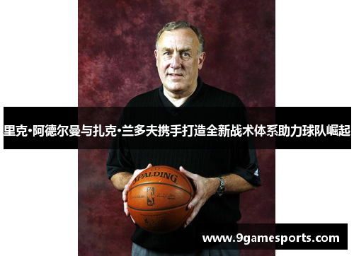 里克·阿德尔曼与扎克·兰多夫携手打造全新战术体系助力球队崛起 里克·阿德尔曼与扎克·兰多夫携手打造全新战术体系助力球队崛起