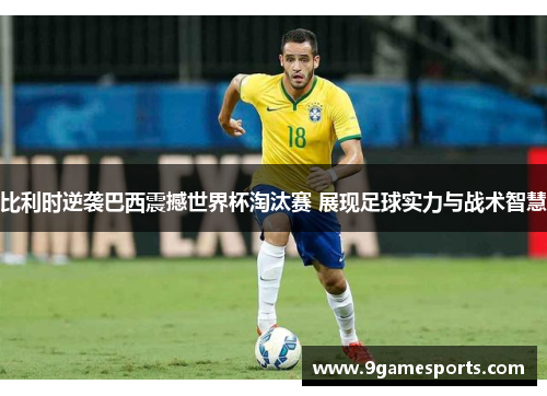 比利时逆袭巴西震撼世界杯淘汰赛 展现足球实力与战术智慧