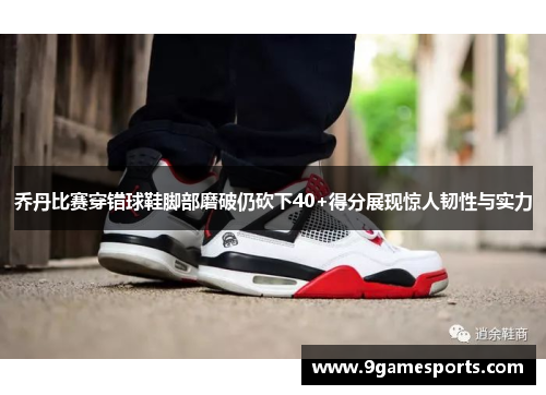 乔丹比赛穿错球鞋脚部磨破仍砍下40+得分展现惊人韧性与实力 乔丹比赛穿错球鞋脚部磨破仍砍下40+得分展现惊人韧性与实力