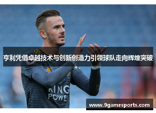 亨利凭借卓越技术与创新创造力引领球队走向辉煌突破 亨利凭借卓越技术与创新创造力引领球队走向辉煌突破