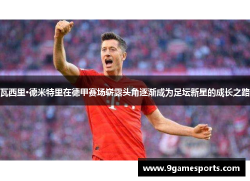 瓦西里·德米特里在德甲赛场崭露头角逐渐成为足坛新星的成长之路 瓦西里·德米特里在德甲赛场崭露头角逐渐成为足坛新星的成长之路