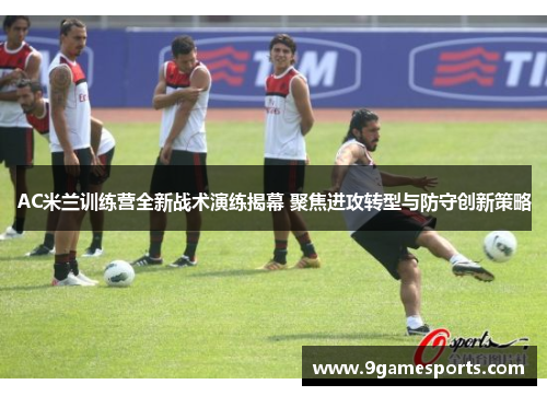 AC米兰训练营全新战术演练揭幕 聚焦进攻转型与防守创新策略 AC米兰训练营全新战术演练揭幕 聚焦进攻转型与防守创新策略