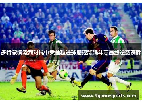 多特蒙德激烈对抗中凭首粒进球展现顽强斗志最终逆袭获胜 多特蒙德激烈对抗中凭首粒进球展现顽强斗志最终逆袭获胜