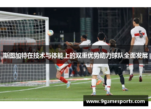 斯图加特在技术与体能上的双重优势助力球队全面发展 斯图加特在技术与体能上的双重优势助力球队全面发展