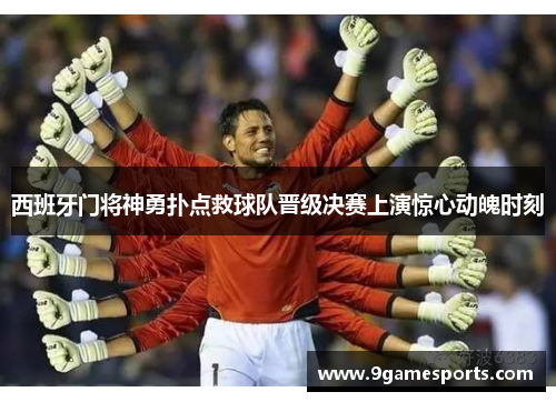西班牙门将神勇扑点救球队晋级决赛上演惊心动魄时刻 西班牙门将神勇扑点救球队晋级决赛上演惊心动魄时刻