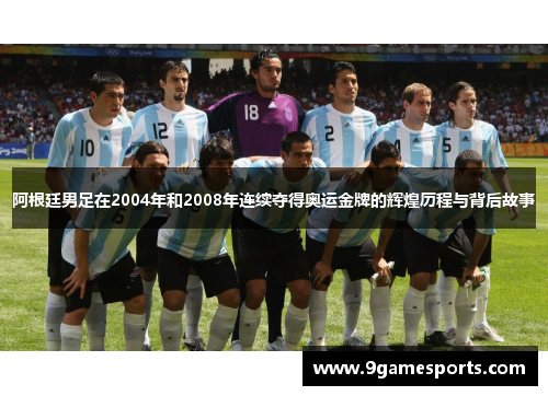阿根廷男足在2004年和2008年连续夺得奥运金牌的辉煌历程与背后故事 阿根廷男足在2004年和2008年连续夺得奥运金牌的辉煌历程与背后故事