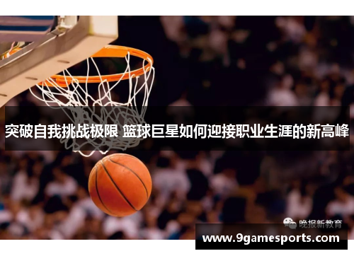 突破自我挑战极限 篮球巨星如何迎接职业生涯的新高峰 突破自我挑战极限 篮球巨星如何迎接职业生涯的新高峰