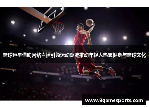 篮球巨星借助网络直播引领运动潮流推动年轻人热衷健身与篮球文化 篮球巨星借助网络直播引领运动潮流推动年轻人热衷健身与篮球文化