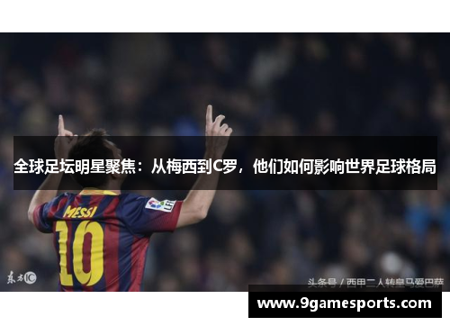 全球足坛明星聚焦:从梅西到C罗,他们如何影响世界足球格局 全球足坛明星聚焦:从梅西到C罗,他们如何影响世界足球格局