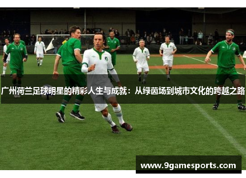 广州荷兰足球明星的精彩人生与成就:从绿茵场到城市文化的跨越之路 广州荷兰足球明星的精彩人生与成就:从绿茵场到城市文化的跨越之路