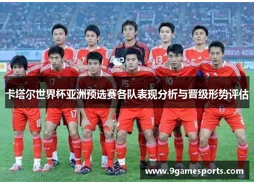 卡塔尔世界杯亚洲预选赛各队表现分析与晋级形势评估 卡塔尔世界杯亚洲预选赛各队表现分析与晋级形势评估