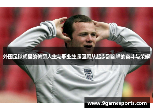 外国足球明星的传奇人生与职业生涯回顾从起步到巅峰的奋斗与荣耀 外国足球明星的传奇人生与职业生涯回顾从起步到巅峰的奋斗与荣耀