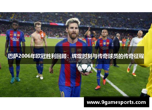巴萨2006年欧冠胜利回顾:辉煌时刻与传奇球员的传奇征程 巴萨2006年欧冠胜利回顾:辉煌时刻与传奇球员的传奇征程