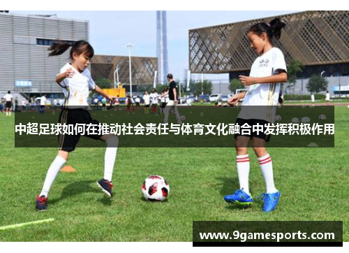中超足球如何在推动社会责任与体育文化融合中发挥积极作用 中超足球如何在推动社会责任与体育文化融合中发挥积极作用