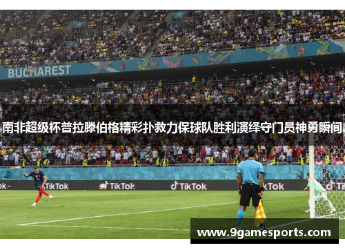 南非超级杯普拉滕伯格精彩扑救力保球队胜利演绎守门员神勇瞬间 南非超级杯普拉滕伯格精彩扑救力保球队胜利演绎守门员神勇瞬间