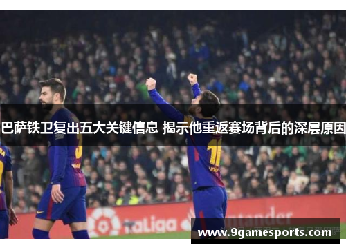 巴萨铁卫复出五大关键信息 揭示他重返赛场背后的深层原因 巴萨铁卫复出五大关键信息 揭示他重返赛场背后的深层原因