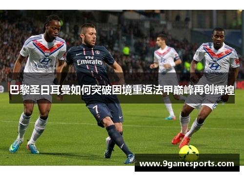巴黎圣日耳曼如何突破困境重返法甲巅峰再创辉煌 巴黎圣日耳曼如何突破困境重返法甲巅峰再创辉煌