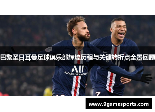 巴黎圣日耳曼足球俱乐部辉煌历程与关键转折点全景回顾