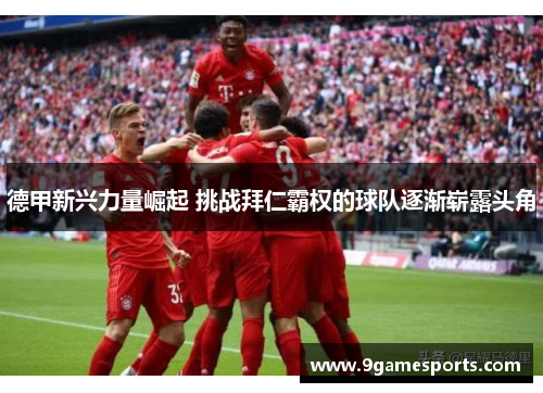 德甲新兴力量崛起 挑战拜仁霸权的球队逐渐崭露头角 德甲新兴力量崛起 挑战拜仁霸权的球队逐渐崭露头角