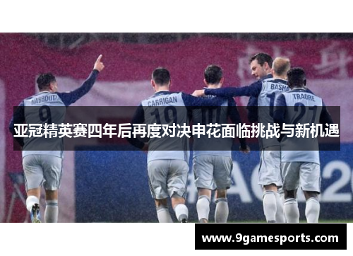 亚冠精英赛四年后再度对决申花面临挑战与新机遇 亚冠精英赛四年后再度对决申花面临挑战与新机遇