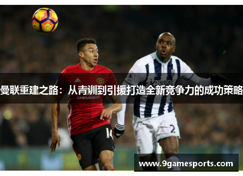 曼联重建之路：从青训到引援打造全新竞争力的成功策略