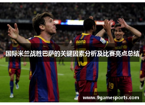 国际米兰战胜巴萨的关键因素分析及比赛亮点总结 国际米兰战胜巴萨的关键因素分析及比赛亮点总结