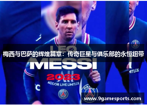 梅西与巴萨的辉煌篇章:传奇巨星与俱乐部的永恒纽带 梅西与巴萨的辉煌篇章:传奇巨星与俱乐部的永恒纽带