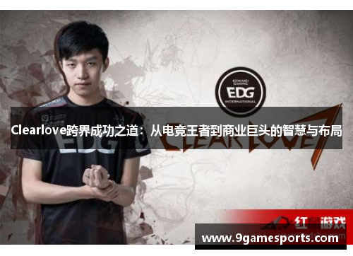 Clearlove跨界成功之道:从电竞王者到商业巨头的智慧与布局 Clearlove跨界成功之道:从电竞王者到商业巨头的智慧与布局