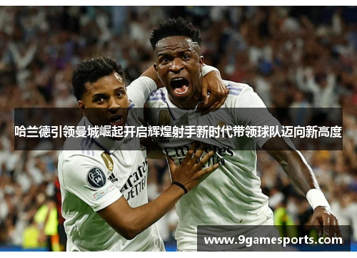 哈兰德引领曼城崛起开启辉煌射手新时代带领球队迈向新高度