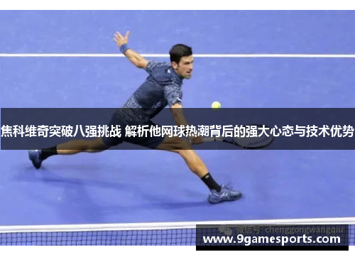 焦科维奇突破八强挑战 解析他网球热潮背后的强大心态与技术优势