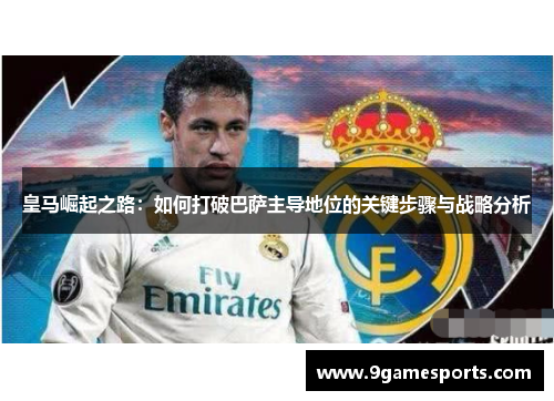 皇马崛起之路：如何打破巴萨主导地位的关键步骤与战略分析