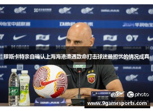 穆斯卡特亲自确认上海海港遭遇致命打击球迷最担忧的情况成真 穆斯卡特亲自确认上海海港遭遇致命打击球迷最担忧的情况成真