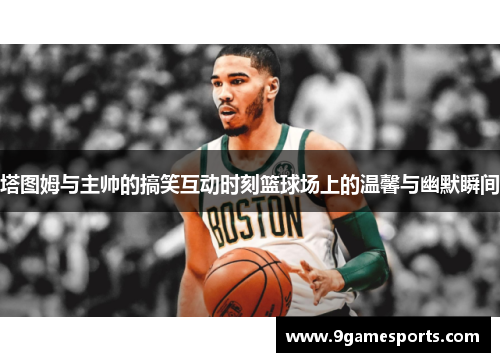 塔图姆与主帅的搞笑互动时刻篮球场上的温馨与幽默瞬间 塔图姆与主帅的搞笑互动时刻篮球场上的温馨与幽默瞬间
