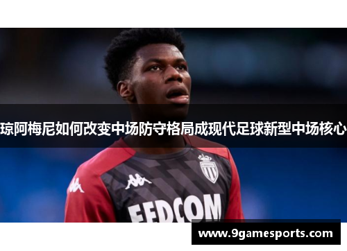 琼阿梅尼如何改变中场防守格局成现代足球新型中场核心 琼阿梅尼如何改变中场防守格局成现代足球新型中场核心