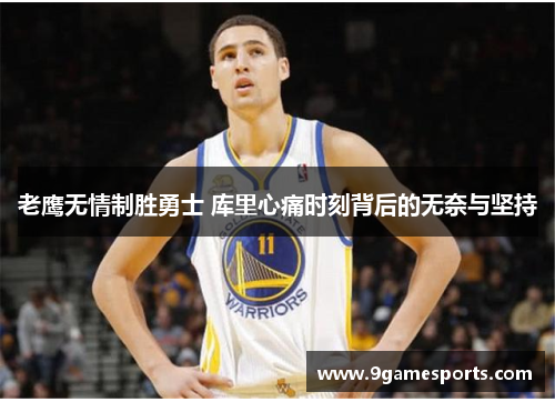 老鹰无情制胜勇士 库里心痛时刻背后的无奈与坚持 老鹰无情制胜勇士 库里心痛时刻背后的无奈与坚持