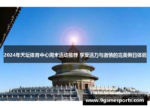 2024年天坛体育中心周末活动推荐 享受活力与激情的完美假日体验