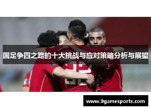 国足争四之路的十大挑战与应对策略分析与展望 国足争四之路的十大挑战与应对策略分析与展望
