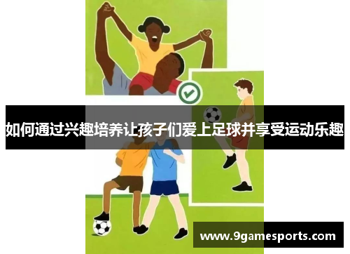 如何通过兴趣培养让孩子们爱上足球并享受运动乐趣 如何通过兴趣培养让孩子们爱上足球并享受运动乐趣
