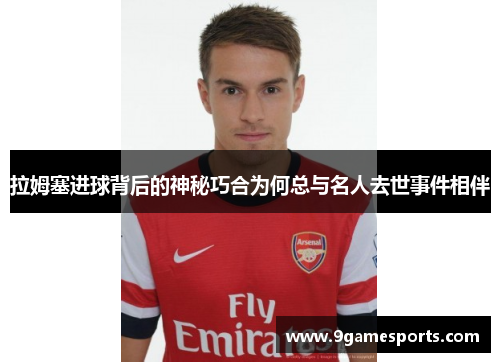拉姆塞进球背后的神秘巧合为何总与名人去世事件相伴