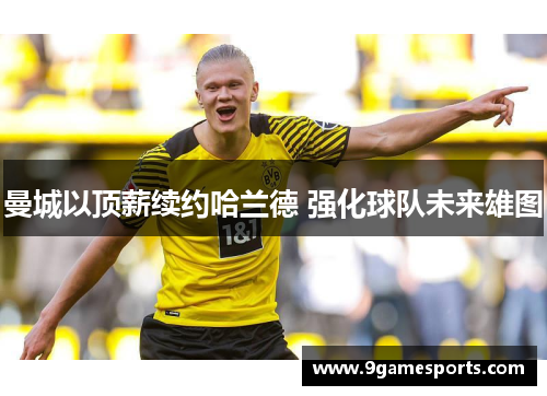 曼城以顶薪续约哈兰德 强化球队未来雄图 曼城以顶薪续约哈兰德 强化球队未来雄图