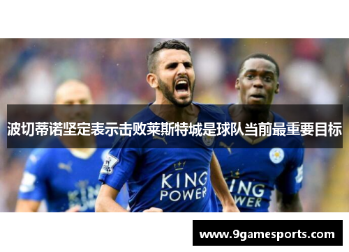 波切蒂诺坚定表示击败莱斯特城是球队当前最重要目标
