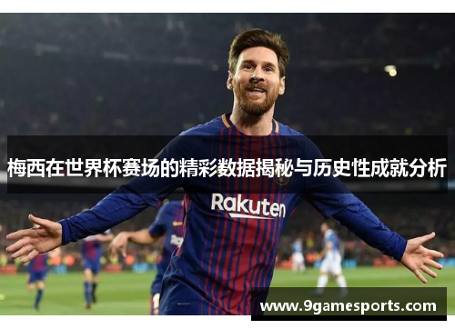 梅西在世界杯赛场的精彩数据揭秘与历史性成就分析 梅西在世界杯赛场的精彩数据揭秘与历史性成就分析