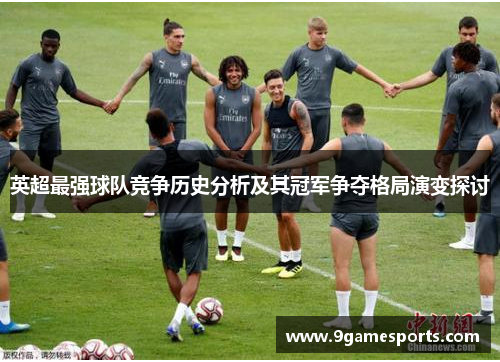 英超最强球队竞争历史分析及其冠军争夺格局演变探讨 英超最强球队竞争历史分析及其冠军争夺格局演变探讨