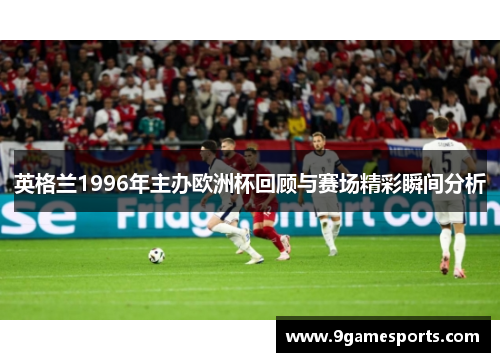 英格兰1996年主办欧洲杯回顾与赛场精彩瞬间分析 英格兰1996年主办欧洲杯回顾与赛场精彩瞬间分析
